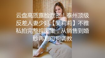 云盘高质露脸泄密！泰州顶级反差人妻少妇【吴莉莉】不雅私拍完整视图集，从销售到婚纱再到母狗调教