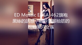 ED Mosaic EDEA-462旗袍黑絲的誘惑，被幹到腳抽筋的粉鮑美穴女孩