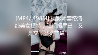 [MP4/ 498M] 摄影师套路清纯美女模特，肛门插尾巴，又是交，又是艹逼，