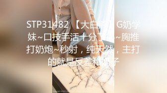 STP31482 【大白熊】G奶学妹~口技手活十分了得~胸推打奶炮~秒射，纯天然，主打的就是反差和奶子