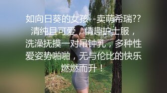 如向日葵的女孩--卖萌希瑞?? 清纯且可爱，情趣护士服，洗澡抚摸一对吊钟乳，多种性爱姿势啪啪，无与伦比的快乐燃燃而升！