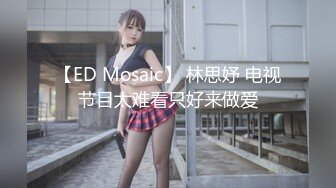 【ED Mosaic】 林思妤 电视节目太难看只好来做爱