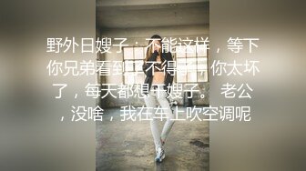 野外日嫂子：不能这样，等下你兄弟看到了不得了，你太坏了，每天都想干嫂子。 老公，没啥，我在车上吹空调呢