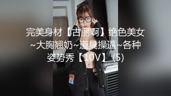 完美身材【古丽啊】绝色美女~大胸翘奶~道具操逼~各种姿势秀【10V】 (5)