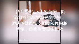 【91约妹达人】密码房，陌陌勾搭的28岁离异小少妇，酒店撩妹调情，相拥入眠啪啪两炮，良家性爱真实刺激