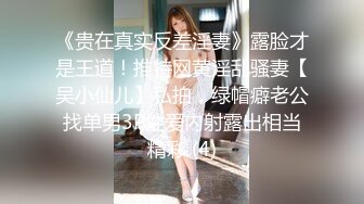 《贵在真实反差淫妻》露脸才是王道！推特网黄淫乱骚妻【吴小仙儿】私拍，绿帽癖老公找单男3P性爱内射露出相当精彩 (4)