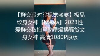 【群交派对??视觉盛宴】极品纹身女神『Meaw』2023性爱群交私拍??轮番爆操骚货文身女神 高清1080P原版