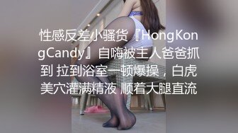 性感反差小骚货『HongKongCandy』自嗨被主人爸爸抓到 拉到浴室一顿爆操，白虎美穴灌满精液 顺着大腿直流