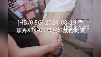 [HD/0.5G] 2024-08-19 香蕉秀XJX-0171兄妹乱伦刺激