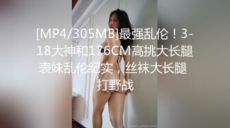 [MP4/305MB]最强乱伦！3-18大神和176CM高挑大长腿表妹乱伦纪实，丝袜大长腿 打野战