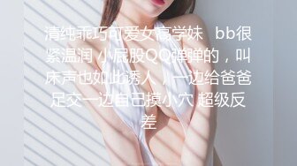 清纯乖巧可爱女高学妹✿bb很紧温润 小屁股QQ弹弹的，叫床声也如此诱人，一边给爸爸足交一边自己摸小穴 超级反差