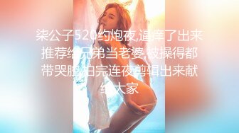 柒公子520约炮夜,逼痒了出来推荐给兄弟当老婆,被操得都带哭腔,拍完连夜剪辑出来献给大家