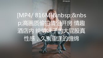 [MP4/ 816M]&nbsp;&nbsp;高画质偷拍情侣开房 情趣酒店内 纯情妹子的大屁股真性感，久别重逢的缠绵