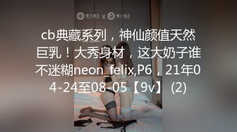 cb典藏系列，神仙颜值天然巨乳！大秀身材，这大奶子谁不迷糊neon_felix,P6，21年04-24至08-05【9v】 (2)