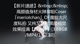 【新片速遞】&nbsp;&nbsp;✨高颜值身材火辣御姐Coser「meriolchan」OF露脸大尺度私拍 又纯又欲阿黑颜视觉效果拉满【第三弹】[3.68GB/MP4/1:03:10]