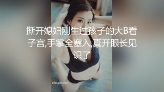 撕开媳妇刚生过孩子的大B看子宫,手掌全塞入,真开眼长见识了