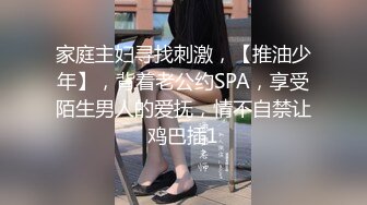 家庭主妇寻找刺激，【推油少年】，背着老公约SPA，享受陌生男人的爱抚，情不自禁让鸡巴插1