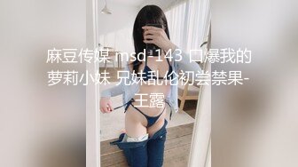 麻豆传媒 msd-143 口爆我的萝莉小妹 兄妹乱伦初尝禁果-王露