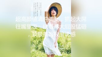 超高颜值清纯美女，抓起大屌往嘴里吸，扶着JB大屁股猛砸，顶级美臀极度诱惑