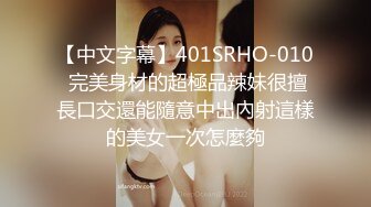 【中文字幕】401SRHO-010 完美身材的超極品辣妹很擅長口交還能隨意中出內射這樣的美女一次怎麼夠