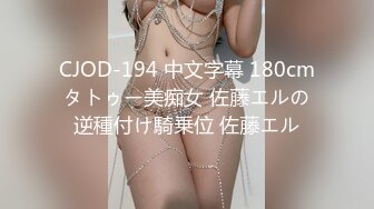 CJOD-194 中文字幕 180cmタトゥー美痴女 佐藤エルの逆種付け騎乗位 佐藤エル