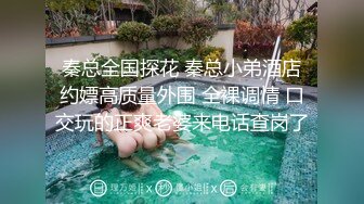 秦总全国探花 秦总小弟酒店约嫖高质量外围 全裸调情 口交玩的正爽老婆来电话查岗了