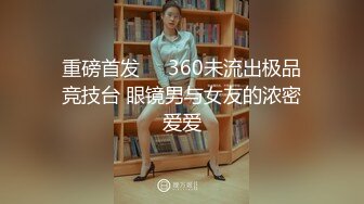 重磅首发❤️360未流出极品竞技台 眼镜男与女友的浓密爱爱