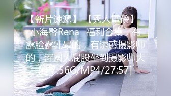 【新片速遞】 【秀人重磅】⭐小海臀Rena⭐福利合集，有露脸露乳晕的，有诱惑摄影师的，浑圆大屁股坐到摄影师大腿[7.56G/MP4/27:57]