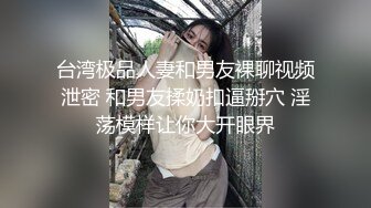 台湾极品人妻和男友裸聊视频泄密 和男友揉奶扣逼掰穴 淫荡模样让你大开眼界