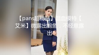 【pans超精品】混血模特【艾米】微露出鲍鱼，不经意露出