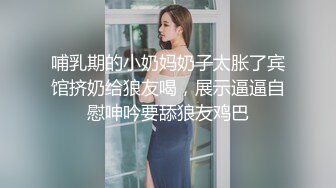 哺乳期的小奶妈奶子太胀了宾馆挤奶给狼友喝，展示逼逼自慰呻吟要舔狼友鸡巴