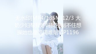 无水印[MP4/135M]12/3 大奶少妇帮我好吗我控制不住想操她也是饥渴难耐VIP1196