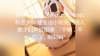 [MP4/ 1.8G]&nbsp;&nbsp;私密大保健推油小哥突然插入美少妇声音甜美 “干嘛，不可以，啊啊啊”