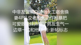 中非友谊黑白情侣女工宿舍换妻4P乱交老黑太动作粗暴把可爱眼镜妹弄疼了男友生气一边草一边和他干架  新帖标志