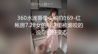 360水滴摄像头偷拍169-红帐房7.28女的问这里被谁咬的，说你们好变态