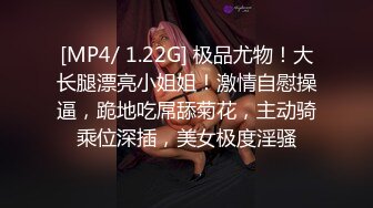 [MP4/ 1.22G] 极品尤物！大长腿漂亮小姐姐！激情自慰操逼，跪地吃屌舔菊花，主动骑乘位深插，美女极度淫骚