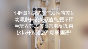 小胖哥酒店约啪气质性感美女幼师,肤白貌美颜值高,爱不释手玩弄美穴,美女害羞反抗,直接扒开双腿激烈爆插.国语!