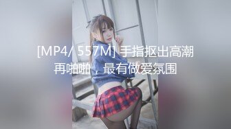 [MP4/ 557M] 手指抠出高潮再啪啪，最有做爱氛围