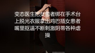 变态医生把女患者绑在手术台上脱光衣服拿出鸡巴插女患者嘴里抠逼不断刺激阴蒂各种虐操