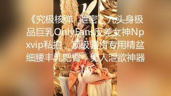 《究极核弹✅泄密》九头身极品巨乳OnlyFans反差女神Npxvip私拍，顶级骚货专用精盆细腰丰乳肥臀，男人泄欲神器 (4)