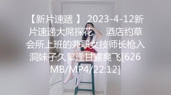 【新片速遞 】 2023-4-12新片速递大屌探花❤️酒店约草会所上班的兼职女技师长枪入洞妹子久旱逢甘露爽飞[626MB/MP4/22:12]