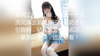 东莞工厂的小妹，宿舍一个人洗完澡出发擦身子，这奶子勾引我啊，站在窗外心里忐忑，紧张的手抖，还是想看！