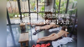 ●★●日本精挑の绝色粉嫩颜值㊣无码系列【88部】大合集☆♀