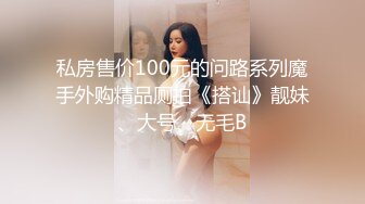 私房售价100元的问路系列魔手外购精品厕拍《搭讪》靓妹、大号、无毛B