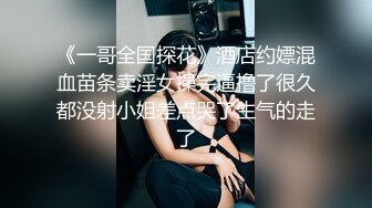 《一哥全国探花》酒店约嫖混血苗条卖淫女操完逼撸了很久都没射小姐差点哭了生气的走了