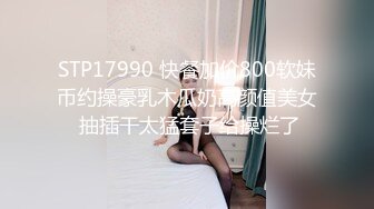 STP17990 快餐加价800软妹币约操豪乳木瓜奶高颜值美女 抽插干太猛套子给操烂了