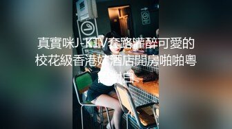 真實咪J-KTV套路灌醉可愛的校花級香港妹酒店開房啪啪粵語對白