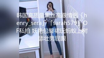 韩国高质量黑丝高跟情侣「henry_sera」「sarah579」OF私拍 妖艳包臀裙玩蚂蚁上树舔壮男屁眼