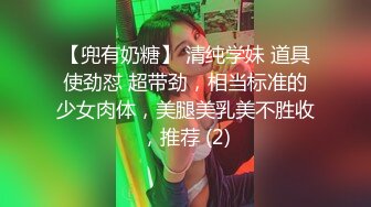 【兜有奶糖】 清纯学妹 道具使劲怼 超带劲，相当标准的少女肉体，美腿美乳美不胜收，推荐 (2)