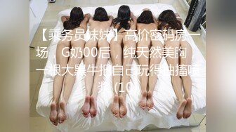 【乘务员妹妹】高价密码房一场，G奶00后，纯天然美胸，一根大黑牛把自己玩得抽搐喷浆 (10)